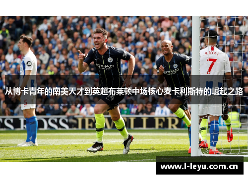 从博卡青年的南美天才到英超布莱顿中场核心麦卡利斯特的崛起之路