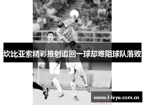 坎比亚索精彩推射追回一球却难阻球队落败