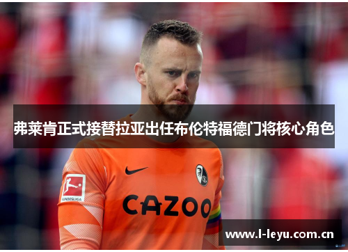 弗莱肯正式接替拉亚出任布伦特福德门将核心角色